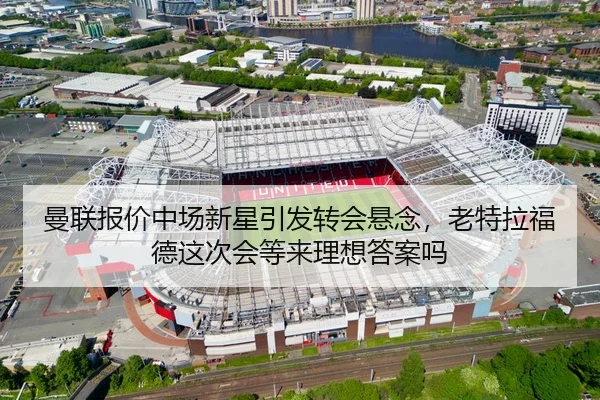 曼联报价中场新星引发转会悬念，老特拉福德这次会等来理想答案吗