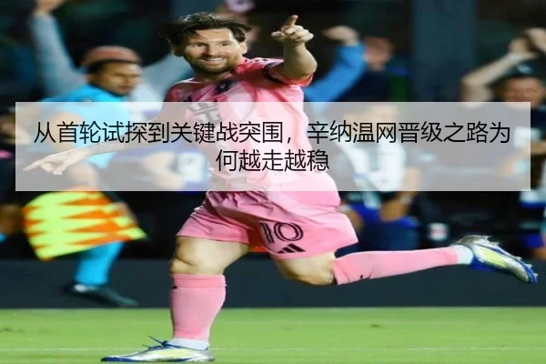 从首轮试探到关键战突围，辛纳温网晋级之路为何越走越稳